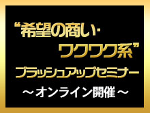 “希望の商い・ワクワク系”「ブラッシュアップセミナー」オンライン開催　お申し込みはこちら！