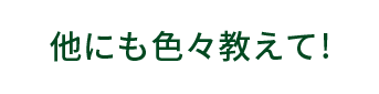他にも色々教えて!