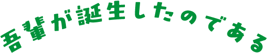 吾輩が誕生したのである