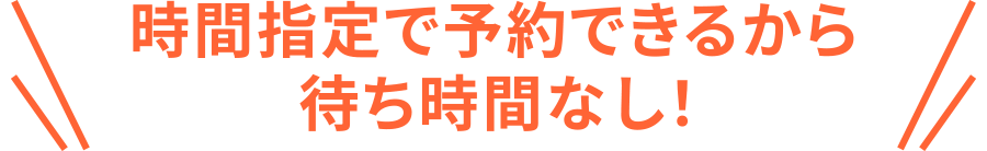 時間指定で予約できるから待ち時間なし！